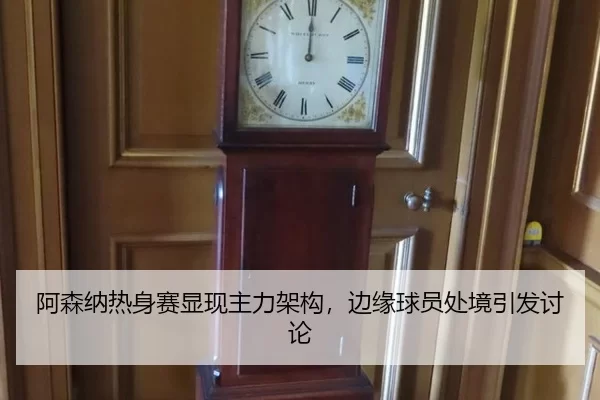 阿森纳热身赛显现主力架构，边缘球员处境引发讨论
