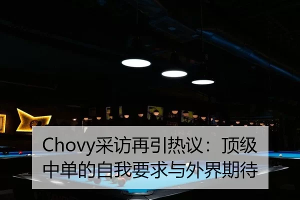 Chovy采访再引热议：顶级中单的自我要求与外界期待